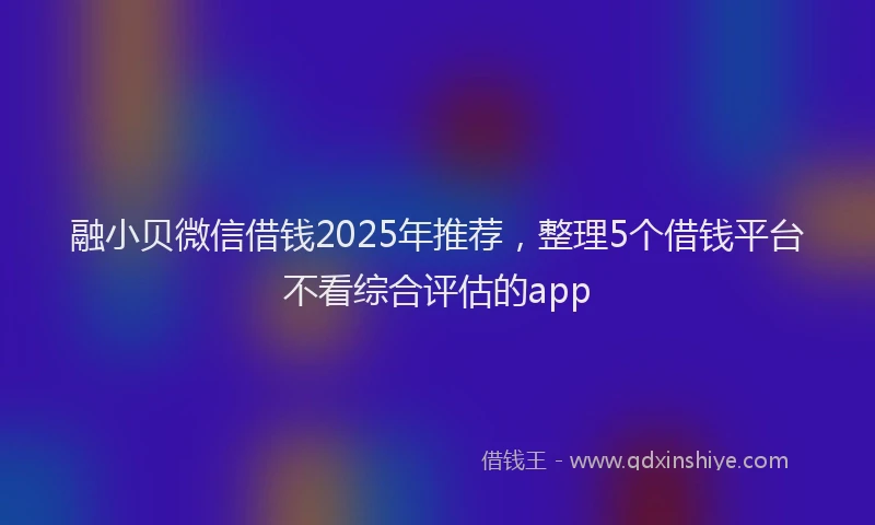 融小贝微信借钱2025年推荐，整理5个借钱平台不看综合评估的app