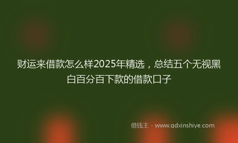 财运来借款怎么样2025年精选，总结五个无视黑白百分百下款的借款口子
