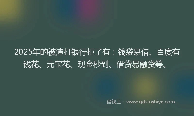 2025年的被渣打银行拒了有：钱袋易借、百度有钱花、元宝花、现金秒到、借贷易融贷等。