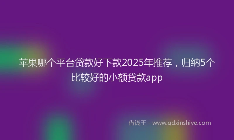 苹果哪个平台贷款好下款2025年推荐，归纳5个比较好的小额贷款app