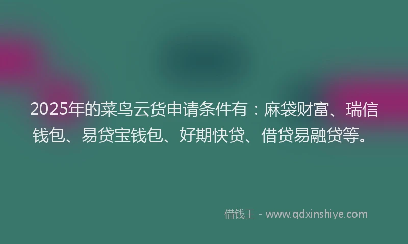 2025年的菜鸟云货申请条件有：麻袋财富、瑞信钱包、易贷宝钱包、好期快贷、借贷易融贷等。