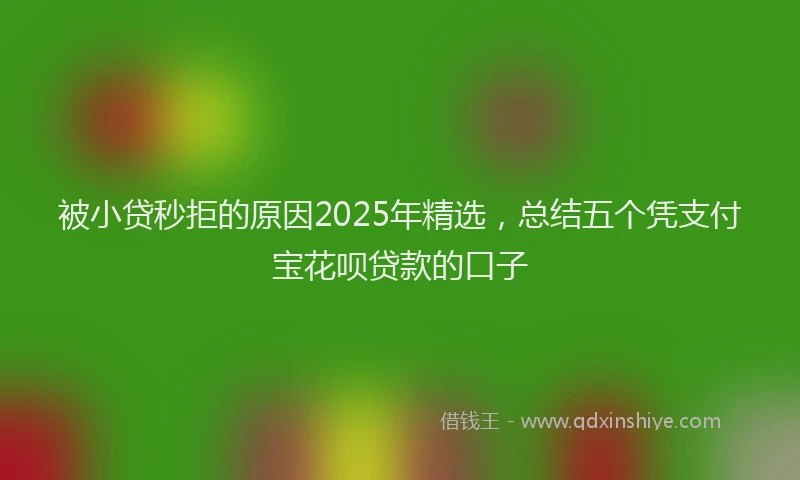 被小贷秒拒的原因2025年精选，总结五个凭支付宝花呗贷款的口子