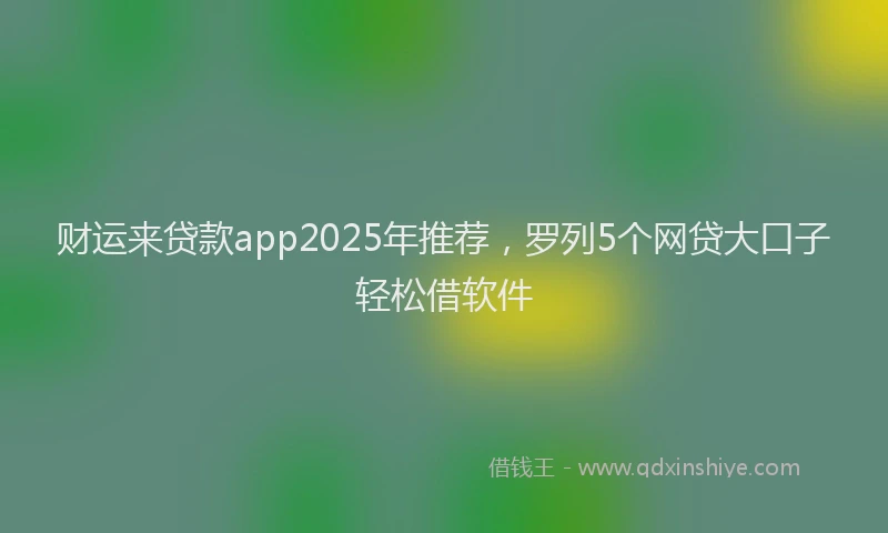 财运来贷款app2025年推荐，罗列5个网贷大口子轻松借软件