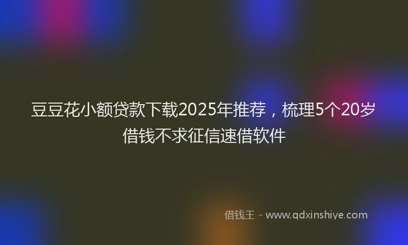 豆豆花小额贷款下载2025年推荐，梳理5个20岁借钱不求征信速借软件
