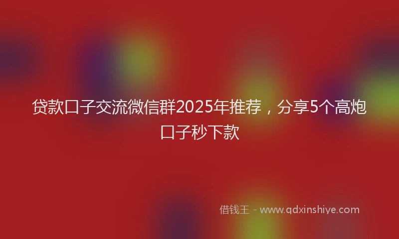 贷款口子交流微信群2025年推荐，分享5个高炮口子秒下款