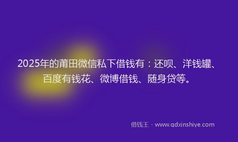 2025年的莆田微信私下借钱有：还呗、洋钱罐、百度有钱花、微博借钱、随身贷等。
