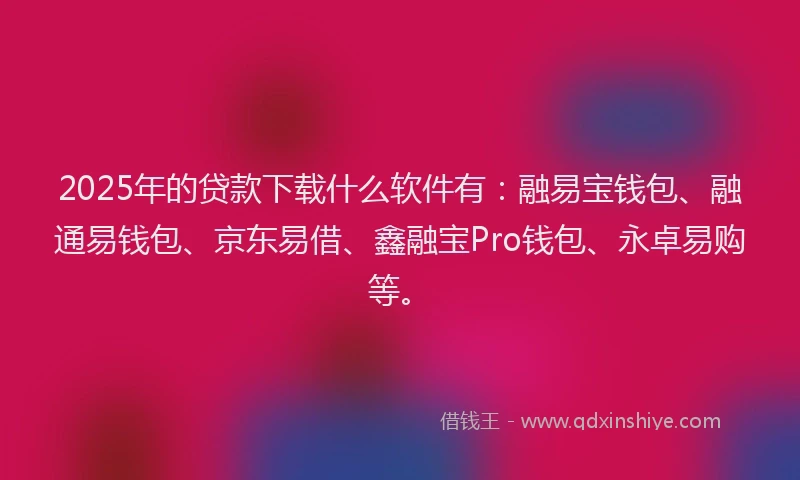 2025年的贷款下载什么软件有：融易宝钱包、融通易钱包、京东易借、鑫融宝Pro钱包、永卓易购等。