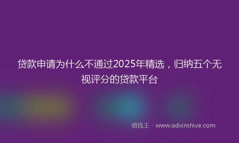 贷款申请为什么不通过2025年精选，归纳五个无视评分的贷款平台
