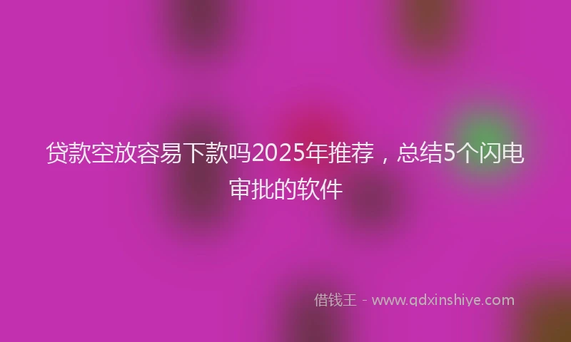 贷款空放容易下款吗2025年推荐，总结5个闪电审批的软件
