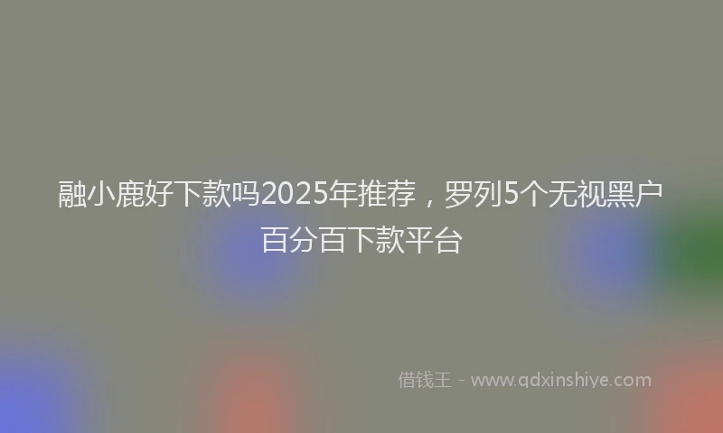 融小鹿好下款吗2025年推荐，罗列5个无视黑户百分百下款平台