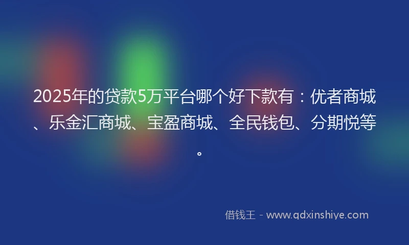 2025年的贷款5万平台哪个好下款有：优者商城、乐金汇商城、宝盈商城、全民钱包、分期悦等。