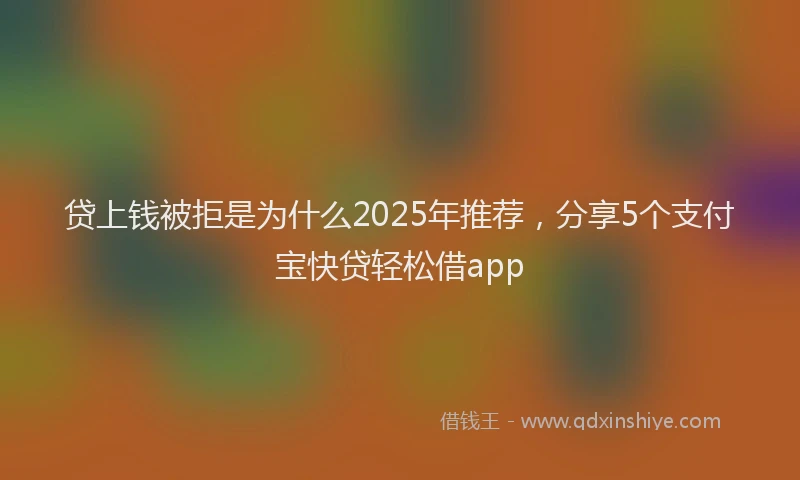 贷上钱被拒是为什么2025年推荐，分享5个支付宝快贷轻松借app
