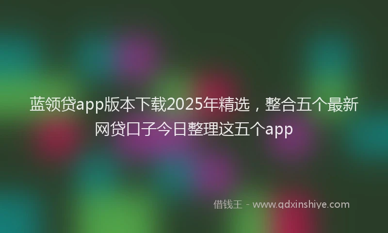 蓝领贷app版本下载2025年精选，整合五个最新网贷口子今日整理这五个app