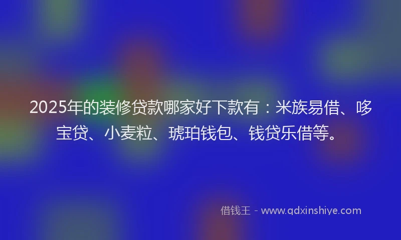 2025年的装修贷款哪家好下款有：米族易借、哆宝贷、小麦粒、琥珀钱包、钱贷乐借等。
