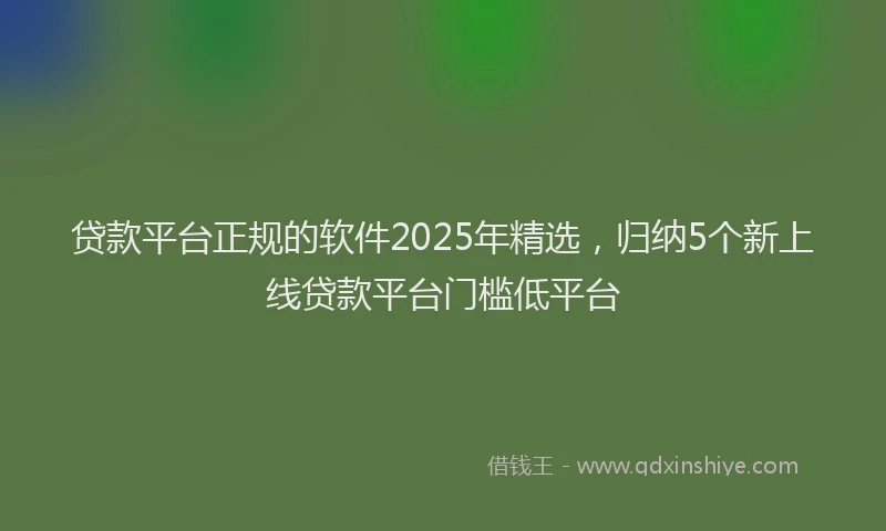 贷款平台正规的软件2025年精选，归纳5个新上线贷款平台门槛低平台