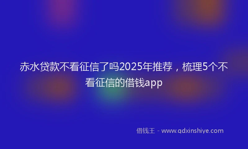 赤水贷款不看征信了吗2025年推荐，梳理5个不看征信的借钱app