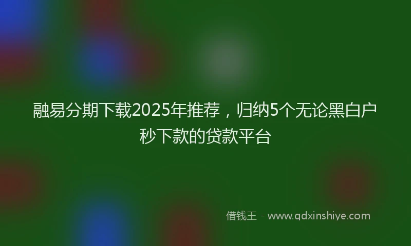 融易分期下载2025年推荐，归纳5个无论黑白户秒下款的贷款平台