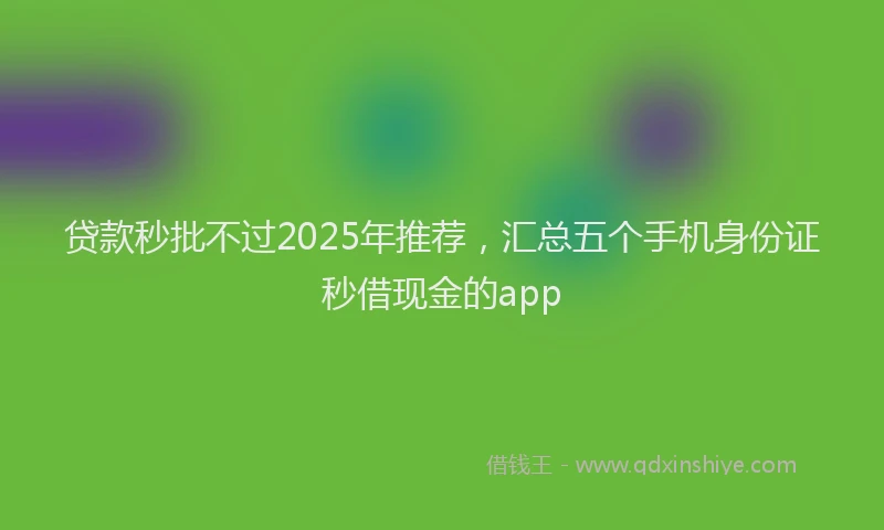 贷款秒批不过2025年推荐，汇总五个手机身份证秒借现金的app