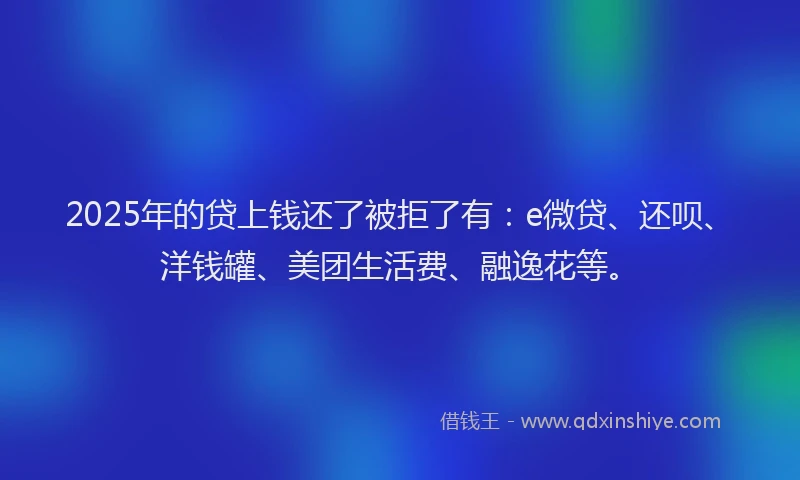 2025年的贷上钱还了被拒了有：e微贷、还呗、洋钱罐、美团生活费、融逸花等。