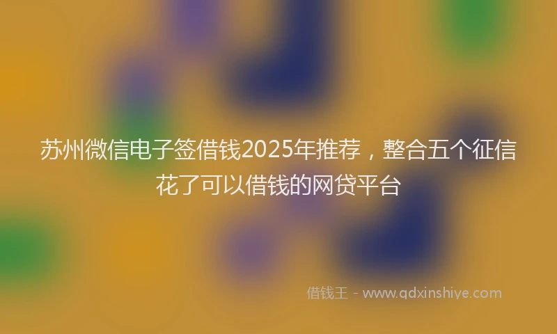 苏州微信电子签借钱2025年推荐，整合五个征信花了可以借钱的网贷平台