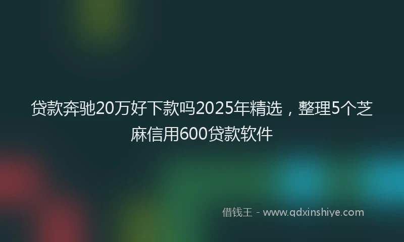 贷款奔驰20万好下款吗2025年精选，整理5个芝麻信用600贷款软件