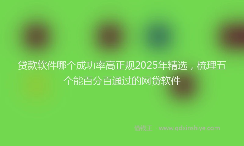 贷款软件哪个成功率高正规2025年精选，梳理五个能百分百通过的网贷软件