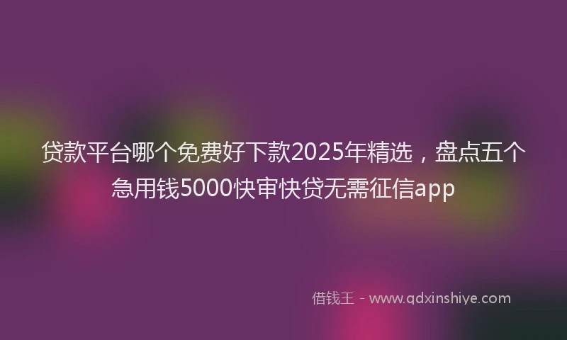 贷款平台哪个免费好下款2025年精选，盘点五个急用钱5000快审快贷无需征信app
