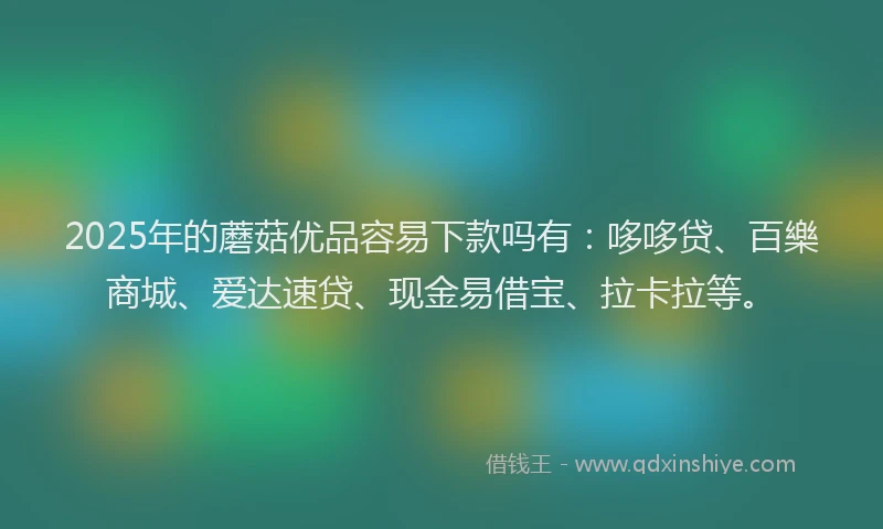 2025年的蘑菇优品容易下款吗有：哆哆贷、百樂商城、爱达速贷、现金易借宝、拉卡拉等。