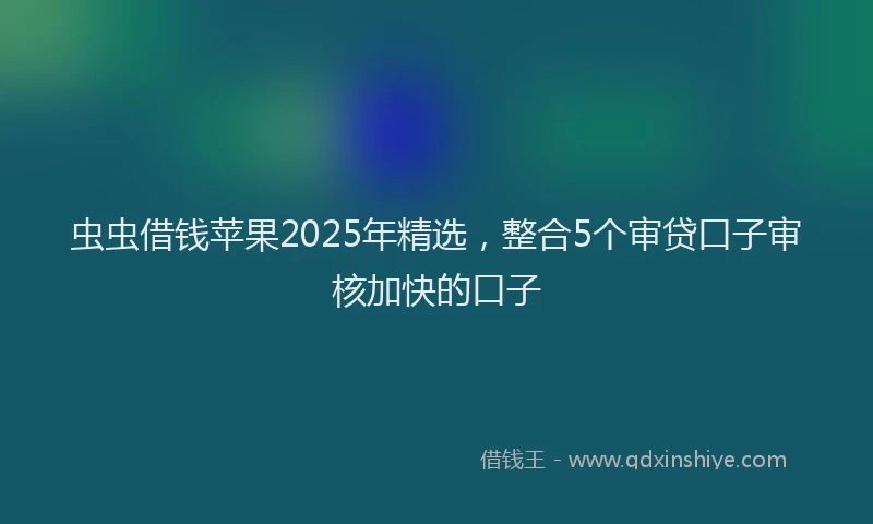 虫虫借钱苹果2025年精选，整合5个审贷口子审核加快的口子