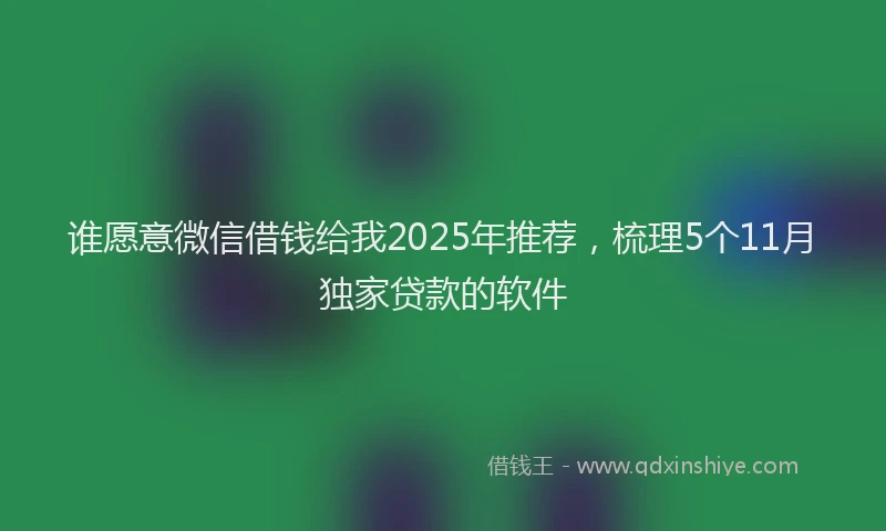 谁愿意微信借钱给我2025年推荐，梳理5个11月独家贷款的软件