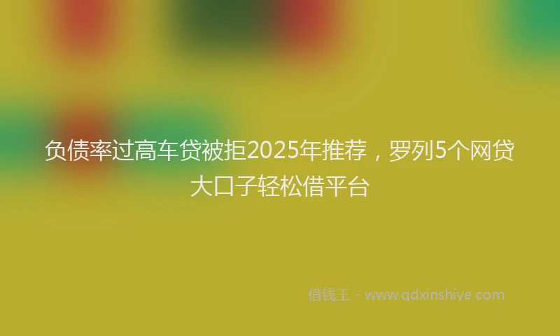 负债率过高车贷被拒2025年推荐，罗列5个网贷大口子轻松借平台