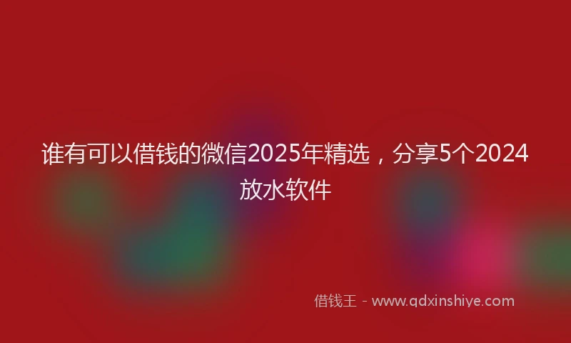 谁有可以借钱的微信2025年精选，分享5个2024放水软件
