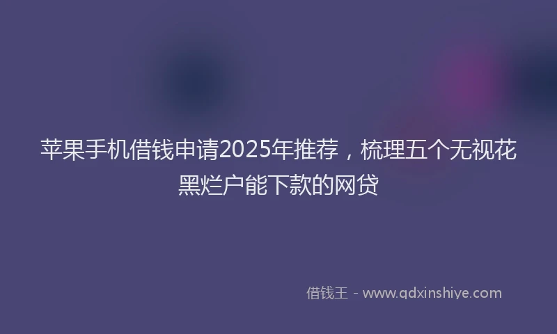 苹果手机借钱申请2025年推荐，梳理五个无视花黑烂户能下款的网贷