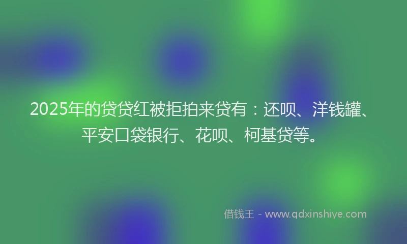 2025年的贷贷红被拒拍来贷有：还呗、洋钱罐、平安口袋银行、花呗、柯基贷等。