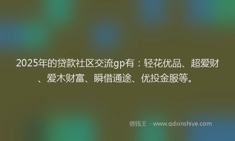 2025年的贷款社区交流gp有：轻花优品、超爱财、爱木财富、瞬借通途、优投金服等。