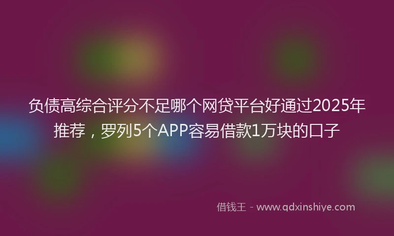 负债高综合评分不足哪个网贷平台好通过2025年推荐，罗列5个APP容易借款1万块的口子