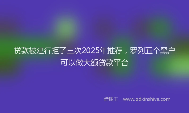 贷款被建行拒了三次2025年推荐，罗列五个黑户可以做大额贷款平台