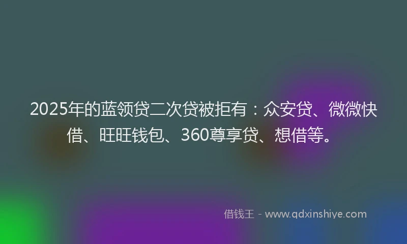 2025年的蓝领贷二次贷被拒有：众安贷、微微快借、旺旺钱包、360尊享贷、想借等。
