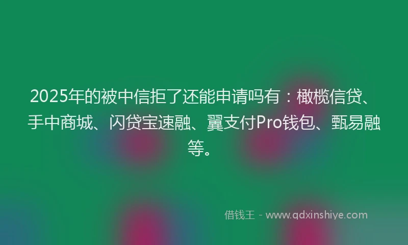 2025年的被中信拒了还能申请吗有：橄榄信贷、手中商城、闪贷宝速融、翼支付Pro钱包、甄易融等。