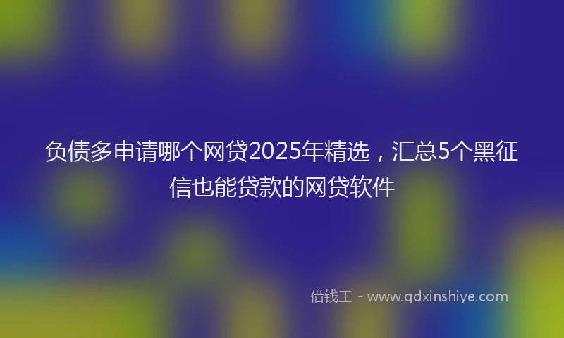 负债多申请哪个网贷2025年精选，汇总5个黑征信也能贷款的网贷软件