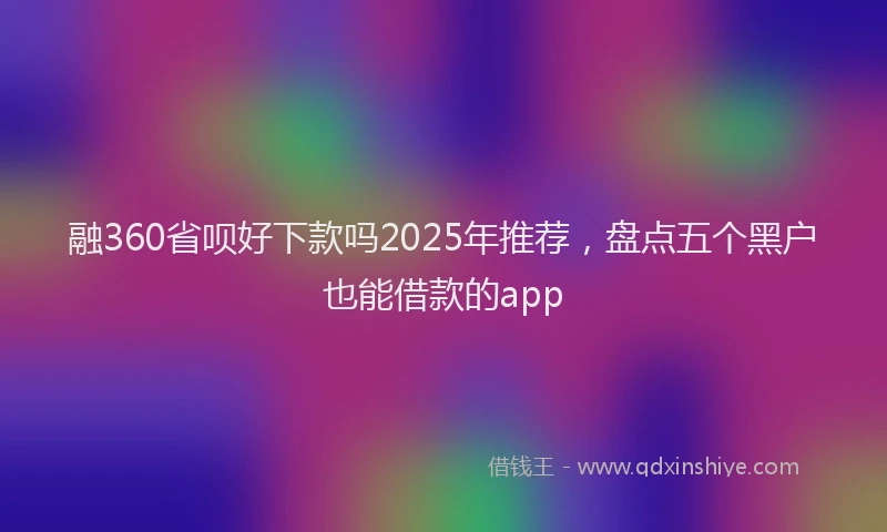 融360省呗好下款吗2025年推荐，盘点五个黑户也能借款的app