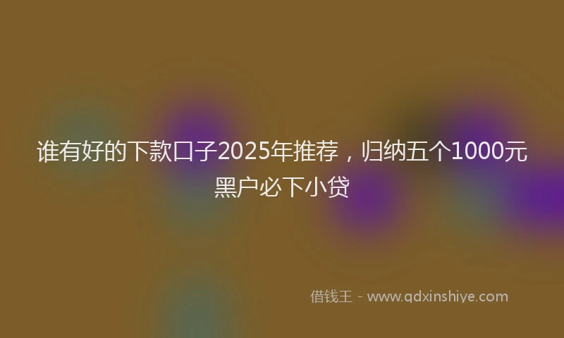 谁有好的下款口子2025年推荐，归纳五个1000元黑户必下小贷