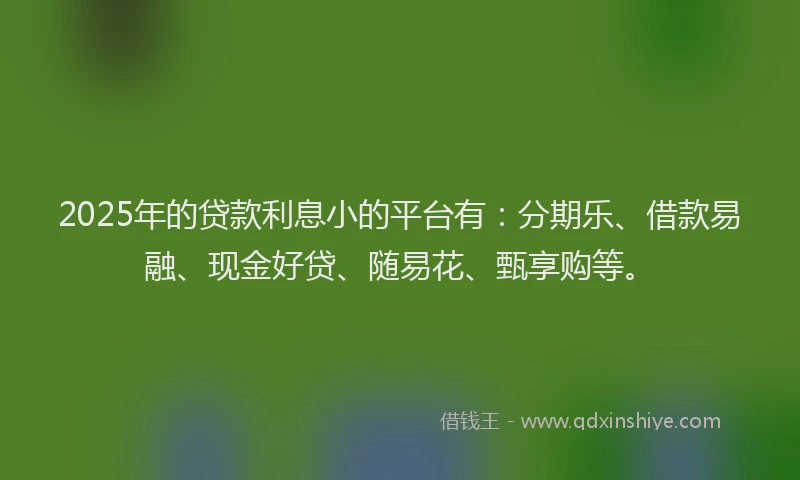 2025年的贷款利息小的平台有：分期乐、借款易融、现金好贷、随易花、甄享购等。