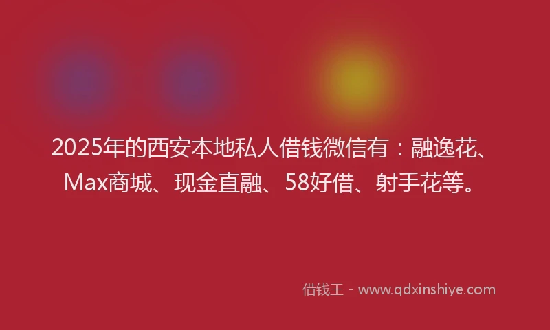 2025年的西安本地私人借钱微信有：融逸花、Max商城、现金直融、58好借、射手花等。