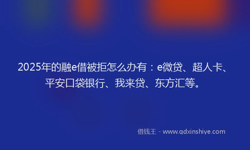 2025年的融e借被拒怎么办有：e微贷、超人卡、平安口袋银行、我来贷、东方汇等。