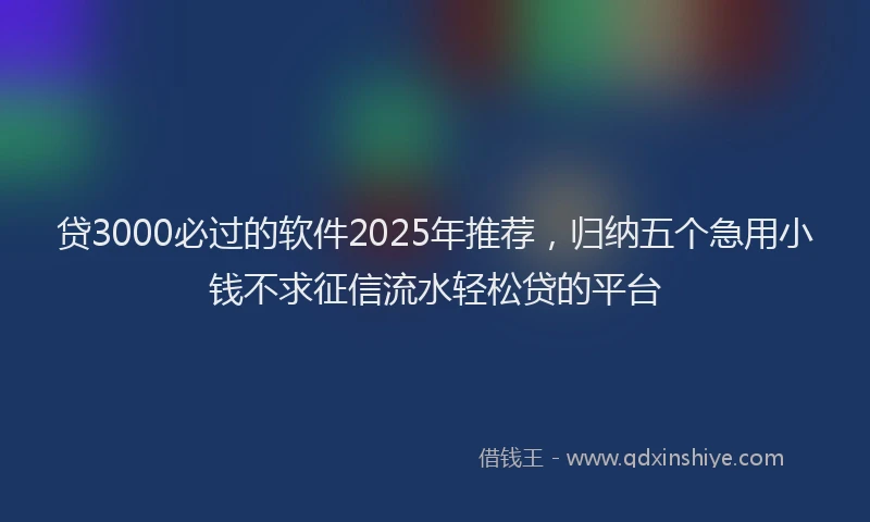 贷3000必过的软件2025年推荐，归纳五个急用小钱不求征信流水轻松贷的平台