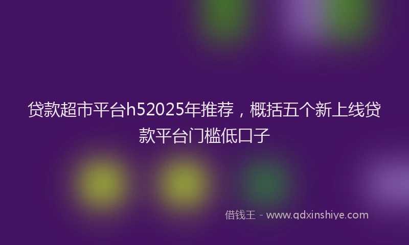 贷款超市平台h52025年推荐，概括五个新上线贷款平台门槛低口子