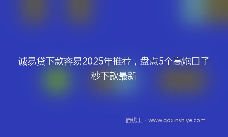诚易贷下款容易2025年推荐，盘点5个高炮口子秒下款最新