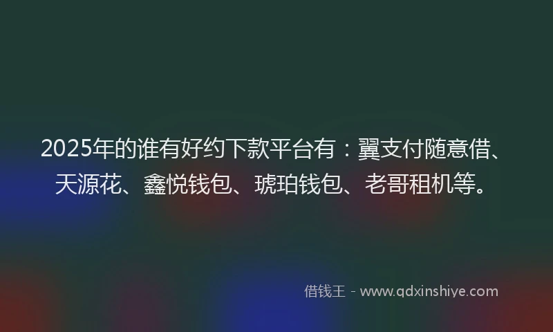 2025年的谁有好约下款平台有：翼支付随意借、天源花、鑫悦钱包、琥珀钱包、老哥租机等。