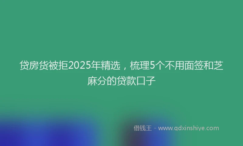 贷房货被拒2025年精选，梳理5个不用面签和芝麻分的贷款口子